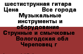 шестиструнная гитара › Цена ­ 4 000 - Все города Музыкальные инструменты и оборудование » Струнные и смычковые   . Вологодская обл.,Череповец г.